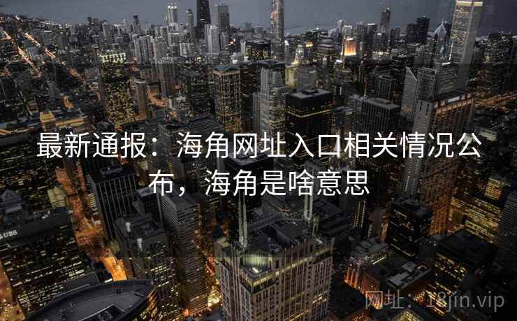 最新通报:海角网址入口相关情况公布,海角是啥意思 最新通报:海角网址入口相关情况公布,海角是啥意思