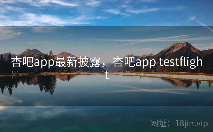 杏吧app最新披露,杏吧app testflight
