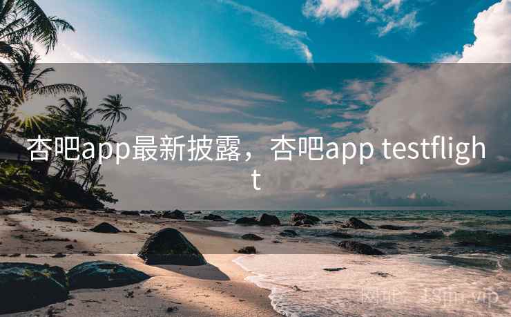 杏吧app最新披露，杏吧app testflight