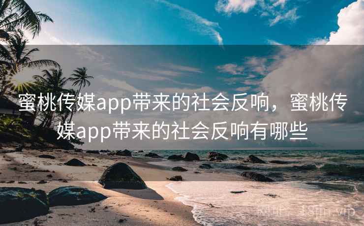 蜜桃传媒app带来的社会反响，蜜桃传媒app带来的社会反响有哪些