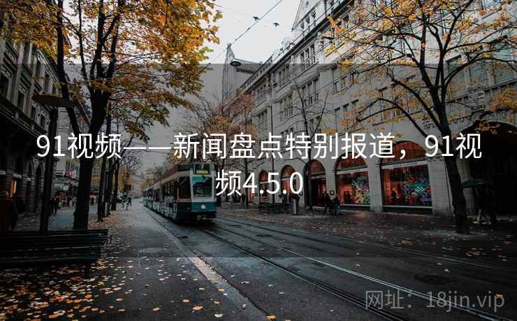 91视频——新闻盘点特别报道,91视频4.5.0 91视频——新闻盘点特别报道,91视频4.5.0