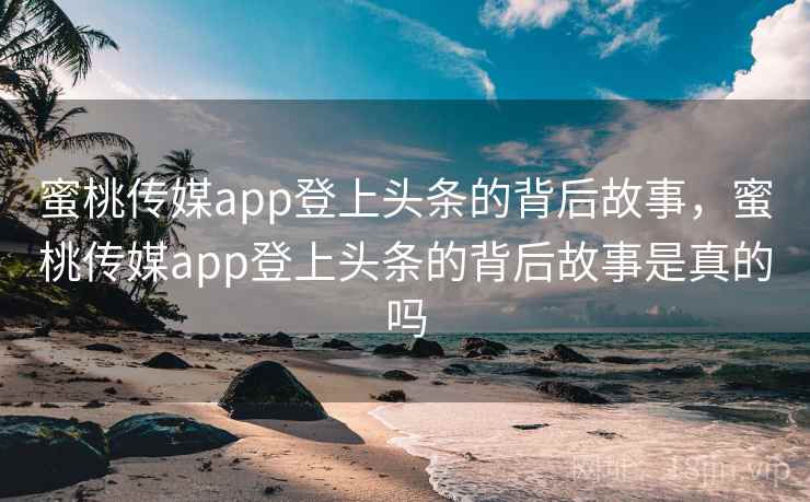 蜜桃传媒app登上头条的背后故事,蜜桃传媒app登上头条的背后故事是真的吗