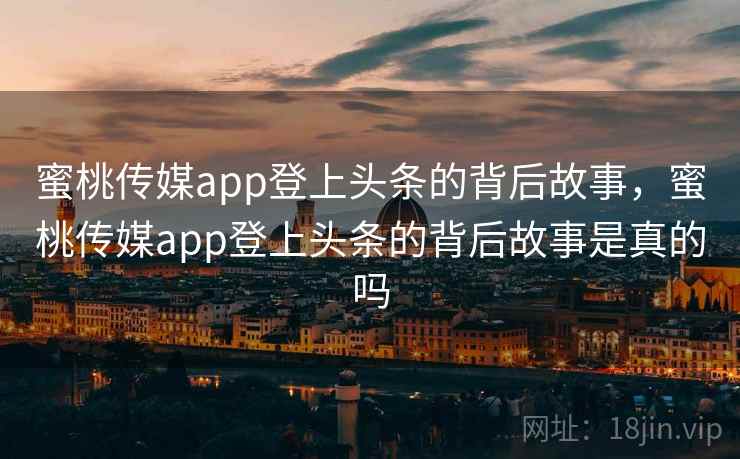 蜜桃传媒app登上头条的背后故事，蜜桃传媒app登上头条的背后故事是真的吗
