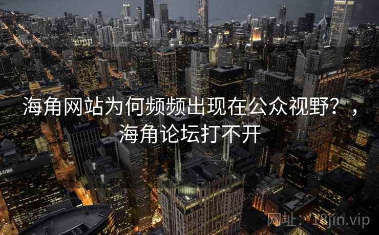 海角网站为何频频出现在公众视野？，海角论坛打不开