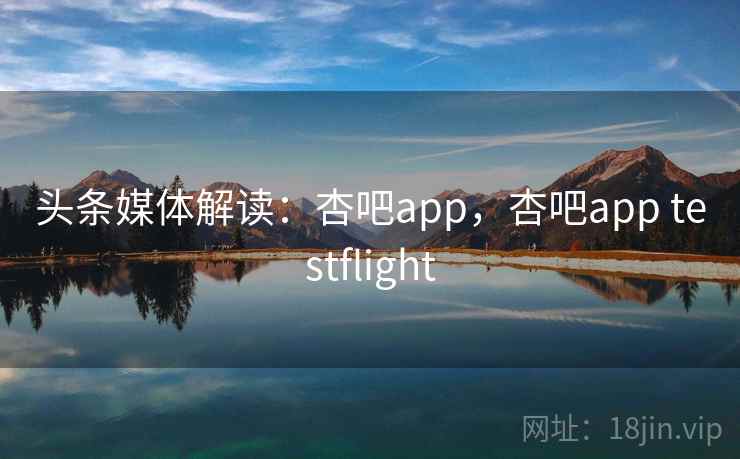 头条媒体解读：杏吧app，杏吧app testflight