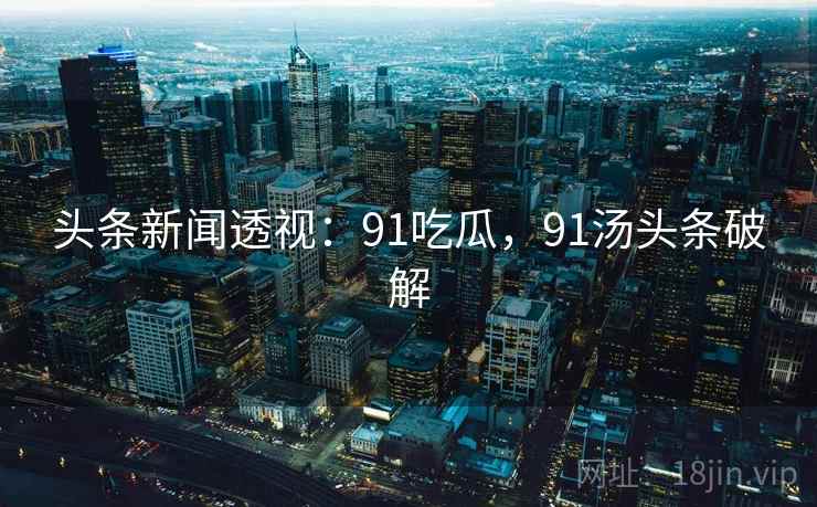 头条新闻透视:91吃瓜,91汤头条破解 头条新闻透视:91吃瓜,91汤头条破解