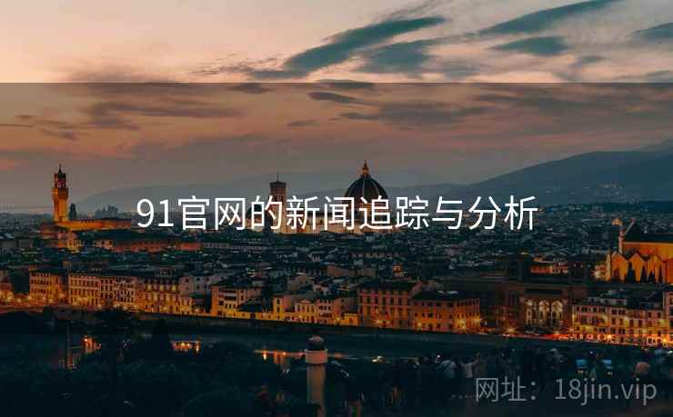 91官网的新闻追踪与分析 91官网的新闻追踪与分析